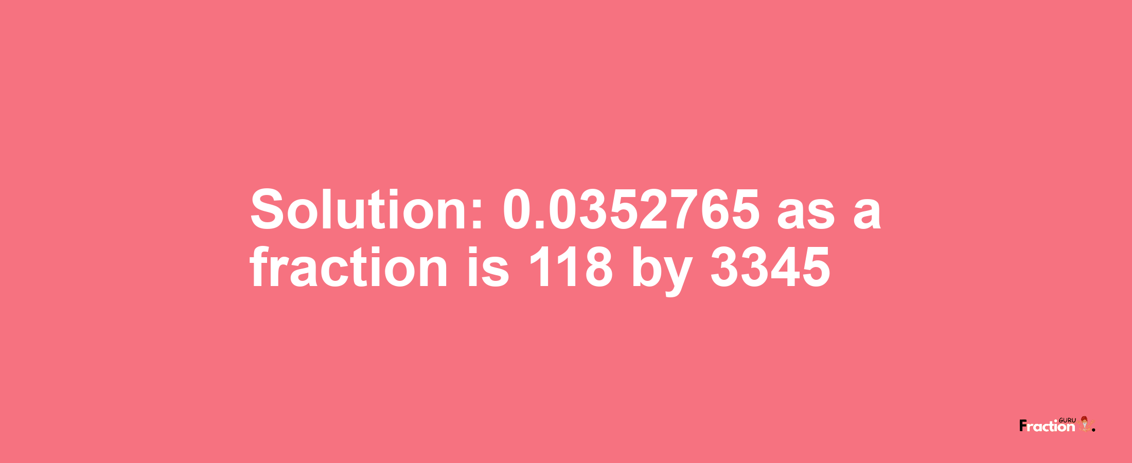 Solution:0.0352765 as a fraction is 118/3345